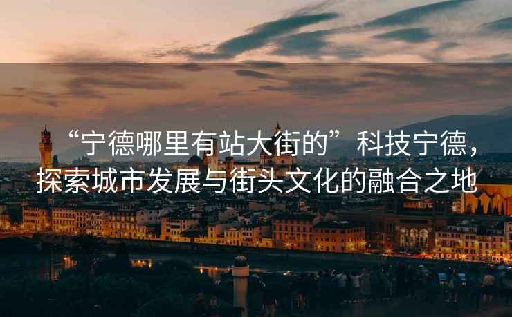 “寧德哪里有站大街的”科技寧德，探索城市發(fā)展與街頭文化的融合之地