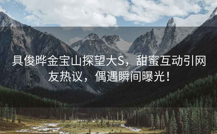 具俊曄金寶山探望大S，甜蜜互動(dòng)引網(wǎng)友熱議，偶遇瞬間曝光！