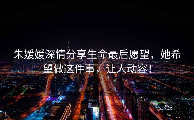 朱媛媛深情分享生命最后愿望，她希望做這件事，讓人動容！