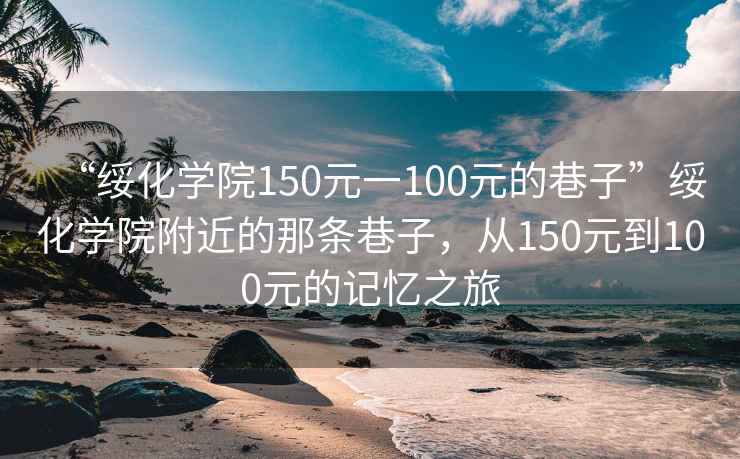 “綏化學(xué)院150元一100元的巷子”綏化學(xué)院附近的那條巷子，從150元到100元的記憶之旅