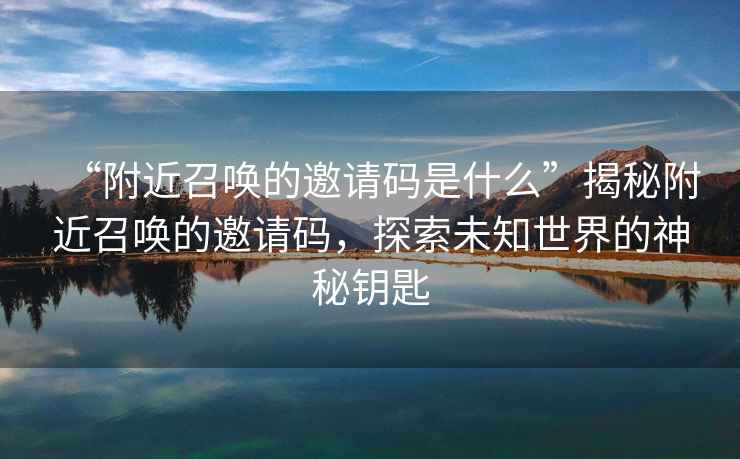 “附近召喚的邀請(qǐng)碼是什么”揭秘附近召喚的邀請(qǐng)碼，探索未知世界的神秘鑰匙