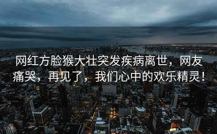 網(wǎng)紅方臉猴大壯突發(fā)疾病離世，網(wǎng)友痛哭，再見了，我們心中的歡樂精靈！