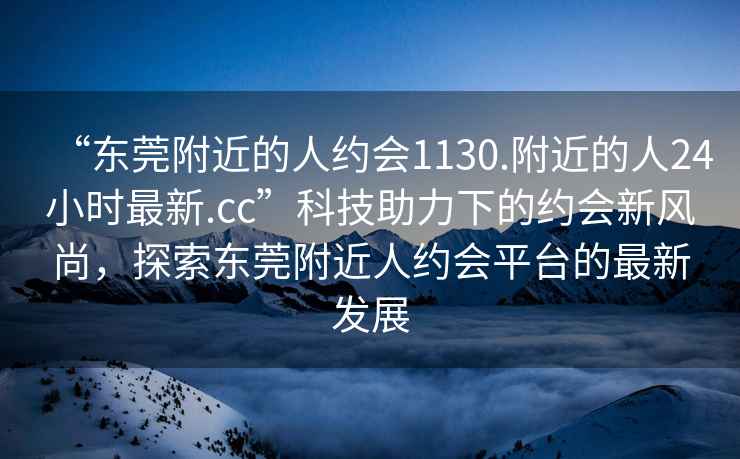 “東莞附近的人約會1130.附近的人24小時最新.cc”科技助力下的約會新風(fēng)尚，探索東莞附近人約會平臺的最新發(fā)展