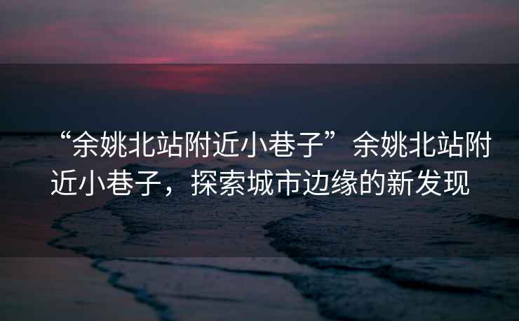 “余姚北站附近小巷子”余姚北站附近小巷子，探索城市邊緣的新發(fā)現(xiàn)