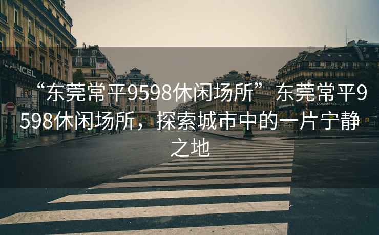 “東莞常平9598休閑場(chǎng)所”東莞常平9598休閑場(chǎng)所，探索城市中的一片寧靜之地