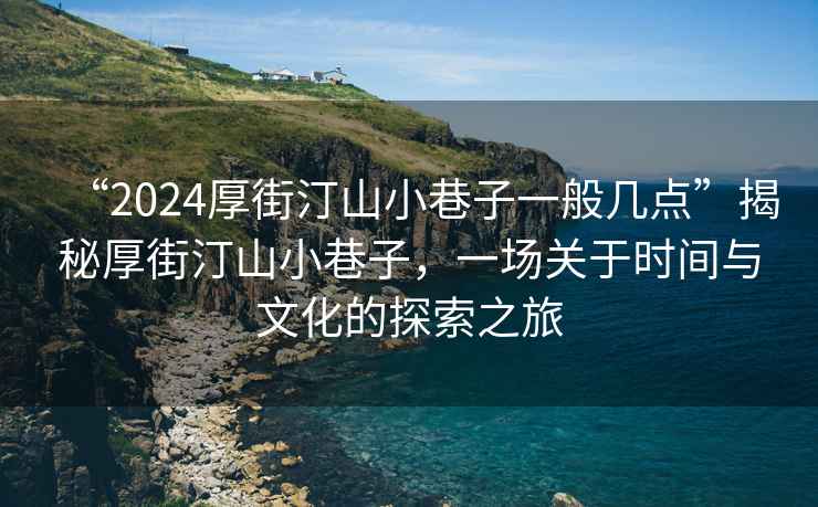 “2024厚街汀山小巷子一般幾點(diǎn)”揭秘厚街汀山小巷子，一場關(guān)于時(shí)間與文化的探索之旅