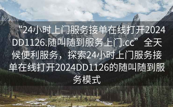 “24小時(shí)上門服務(wù)接單在線打開2024DD1126.隨叫隨到服務(wù)上門.cc”全天候便利服務(wù)，探索24小時(shí)上門服務(wù)接單在線打開2024DD1126的隨叫隨到服務(wù)模式