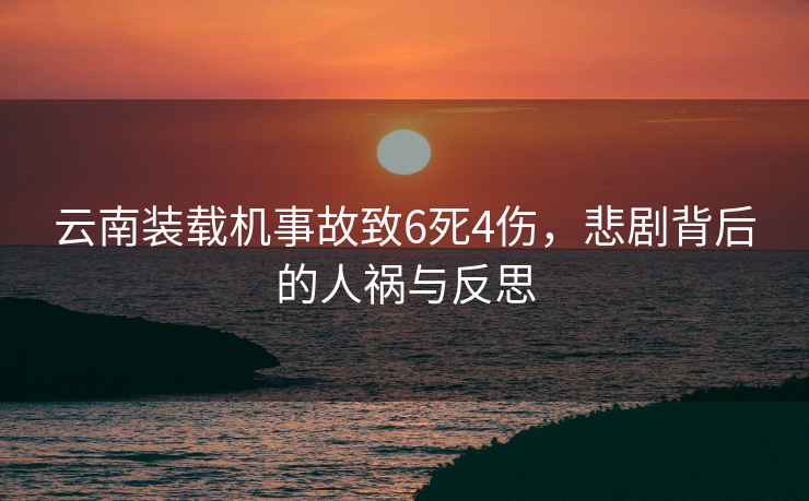 云南裝載機(jī)事故致6死4傷，悲劇背后的人禍與反思
