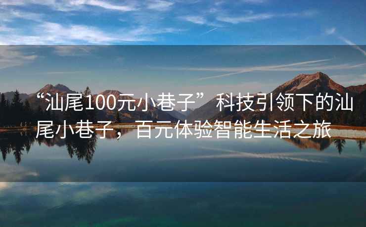 “汕尾100元小巷子”科技引領下的汕尾小巷子，百元體驗智能生活之旅