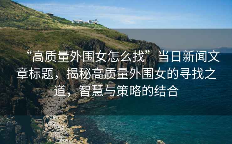 “高質(zhì)量外圍女怎么找”當日新聞文章標題，揭秘高質(zhì)量外圍女的尋找之道，智慧與策略的結(jié)合