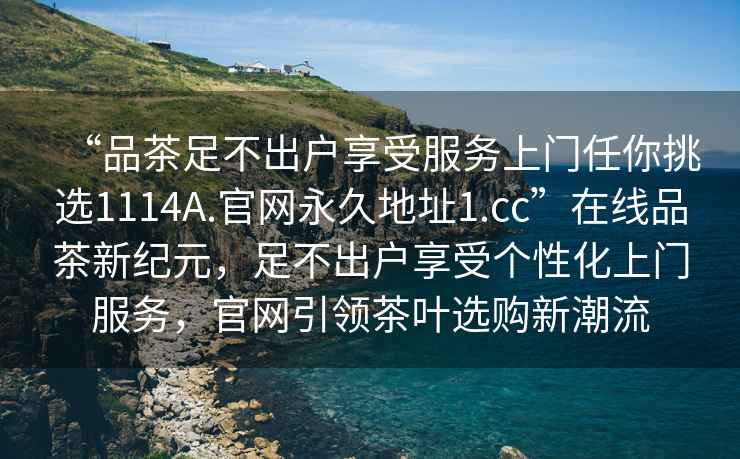 “品茶足不出戶享受服務(wù)上門任你挑選1114A.官網(wǎng)永久地址1.cc”在線品茶新紀(jì)元，足不出戶享受個性化上門服務(wù)，官網(wǎng)引領(lǐng)茶葉選購新潮流