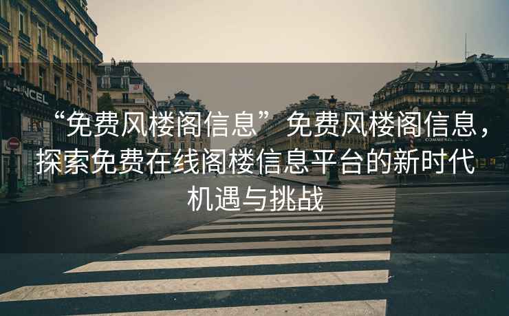 “免費風(fēng)樓閣信息”免費風(fēng)樓閣信息，探索免費在線閣樓信息平臺的新時代機遇與挑戰(zhàn)