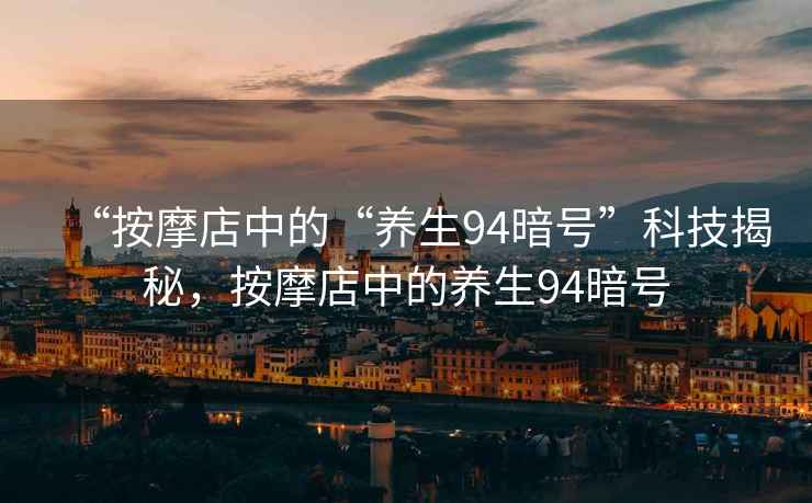 “按摩店中的“養(yǎng)生94暗號(hào)”科技揭秘，按摩店中的養(yǎng)生94暗號(hào)