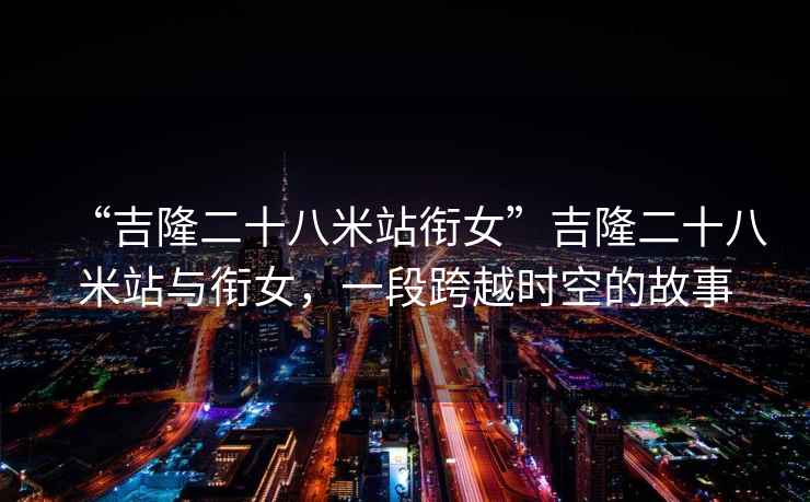 “吉隆二十八米站銜女”吉隆二十八米站與銜女，一段跨越時空的故事