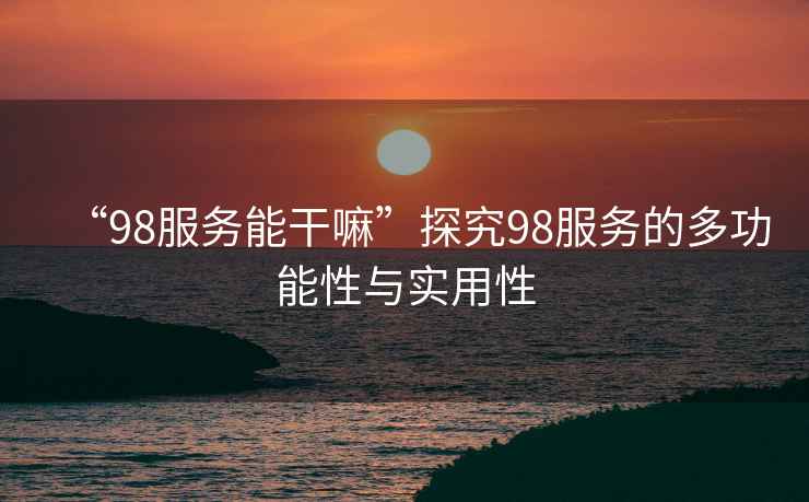 “98服務(wù)能干嘛”探究98服務(wù)的多功能性與實(shí)用性