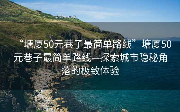 “塘廈50元巷子最簡(jiǎn)單路線(xiàn)”塘廈50元巷子最簡(jiǎn)單路線(xiàn)—探索城市隱秘角落的極致體驗(yàn)