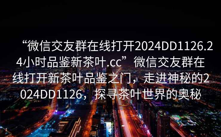 “微信交友群在線打開2024DD1126.24小時品鑒新茶葉.cc”微信交友群在線打開新茶葉品鑒之門，走進神秘的2024DD1126，探尋茶葉世界的奧秘