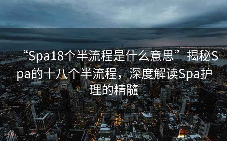 “Spa18個(gè)半流程是什么意思”揭秘Spa的十八個(gè)半流程，深度解讀Spa護(hù)理的精髓