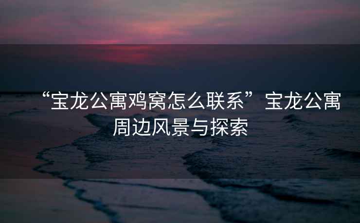 “寶龍公寓雞窩怎么聯(lián)系”寶龍公寓周邊風(fēng)景與探索