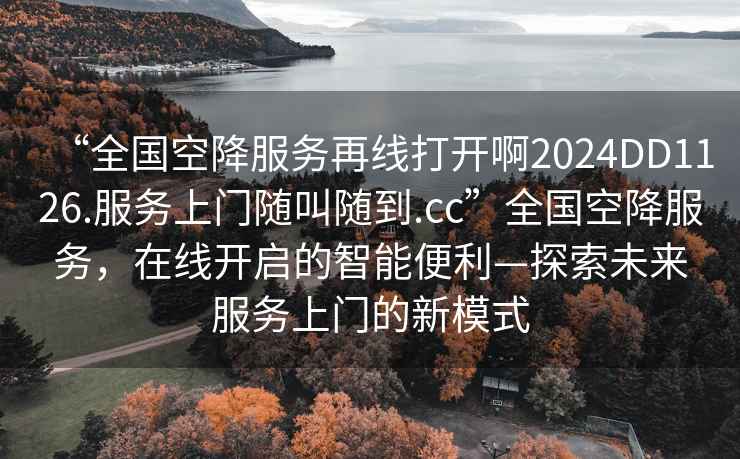 “全國(guó)空降服務(wù)再線打開啊2024DD1126.服務(wù)上門隨叫隨到.cc”全國(guó)空降服務(wù)，在線開啟的智能便利—探索未來(lái)服務(wù)上門的新模式