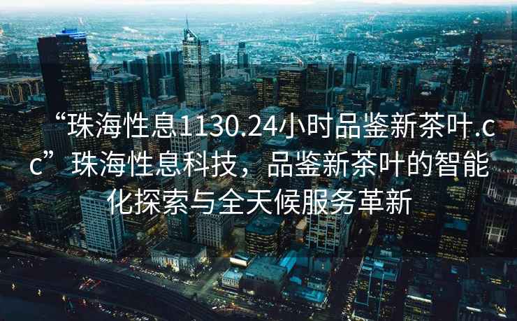 “珠海性息1130.24小時(shí)品鑒新茶葉.cc”珠海性息科技，品鑒新茶葉的智能化探索與全天候服務(wù)革新