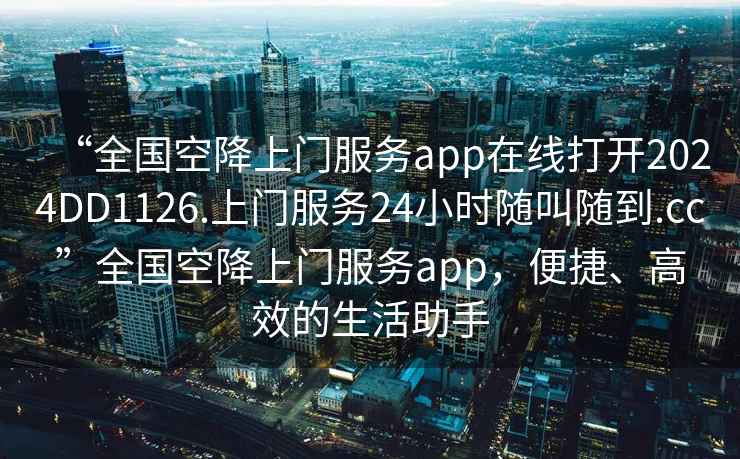 “全國(guó)空降上門(mén)服務(wù)app在線打開(kāi)2024DD1126.上門(mén)服務(wù)24小時(shí)隨叫隨到.cc”全國(guó)空降上門(mén)服務(wù)app，便捷、高效的生活助手