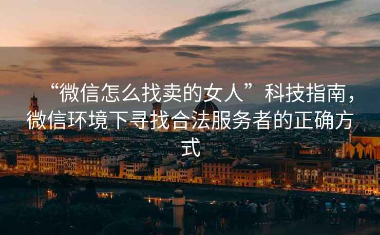 “微信怎么找賣(mài)的女人”科技指南，微信環(huán)境下尋找合法服務(wù)者的正確方式