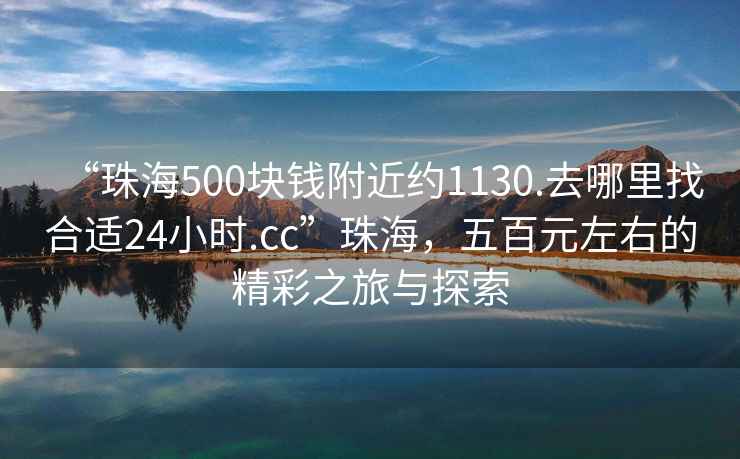 “珠海500塊錢附近約1130.去哪里找合適24小時.cc”珠海，五百元左右的精彩之旅與探索