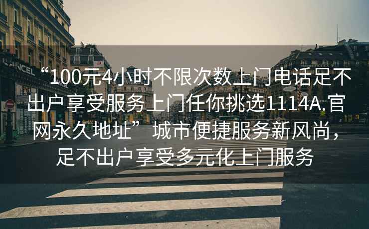 “100元4小時(shí)不限次數(shù)上門電話足不出戶享受服務(wù)上門任你挑選1114A.官網(wǎng)永久地址”城市便捷服務(wù)新風(fēng)尚，足不出戶享受多元化上門服務(wù)