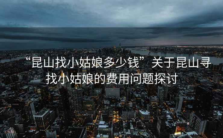 “昆山找小姑娘多少錢”關(guān)于昆山尋找小姑娘的費(fèi)用問(wèn)題探討