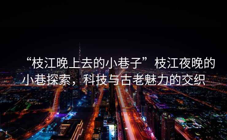 “枝江晚上去的小巷子”枝江夜晚的小巷探索，科技與古老魅力的交織