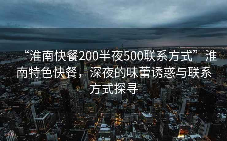 “淮南快餐200半夜500聯(lián)系方式”淮南特色快餐，深夜的味蕾誘惑與聯(lián)系方式探尋