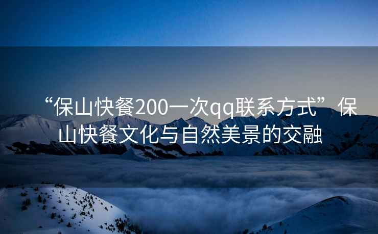 “保山快餐200一次qq聯(lián)系方式”保山快餐文化與自然美景的交融