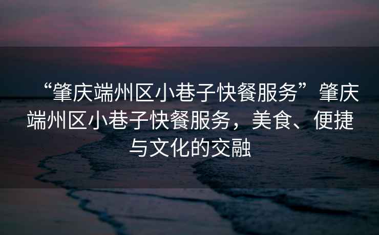 “肇慶端州區(qū)小巷子快餐服務(wù)”肇慶端州區(qū)小巷子快餐服務(wù)，美食、便捷與文化的交融