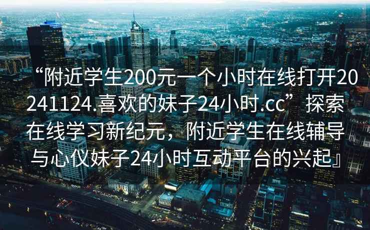 “附近學(xué)生200元一個(gè)小時(shí)在線打開(kāi)20241124.喜歡的妹子24小時(shí).cc”探索在線學(xué)習(xí)新紀(jì)元，附近學(xué)生在線輔導(dǎo)與心儀妹子24小時(shí)互動(dòng)平臺(tái)的興起』