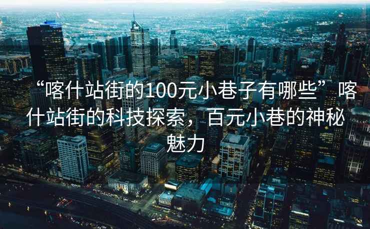 “喀什站街的100元小巷子有哪些”喀什站街的科技探索，百元小巷的神秘魅力