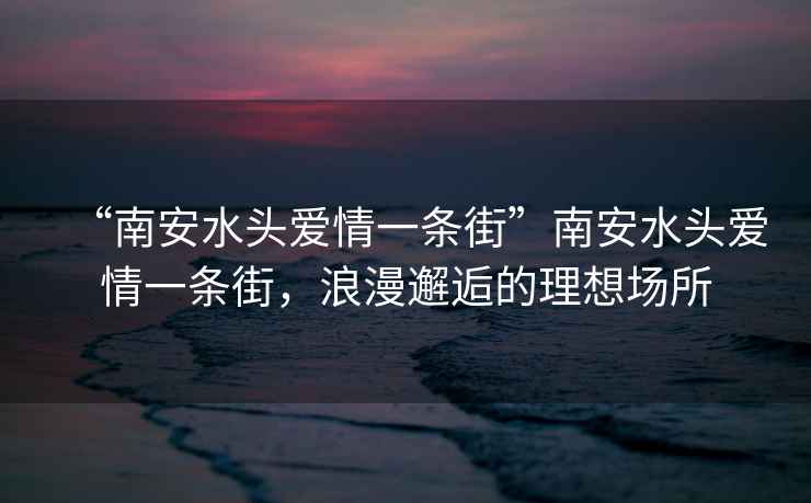 “南安水頭愛(ài)情一條街”南安水頭愛(ài)情一條街，浪漫邂逅的理想場(chǎng)所