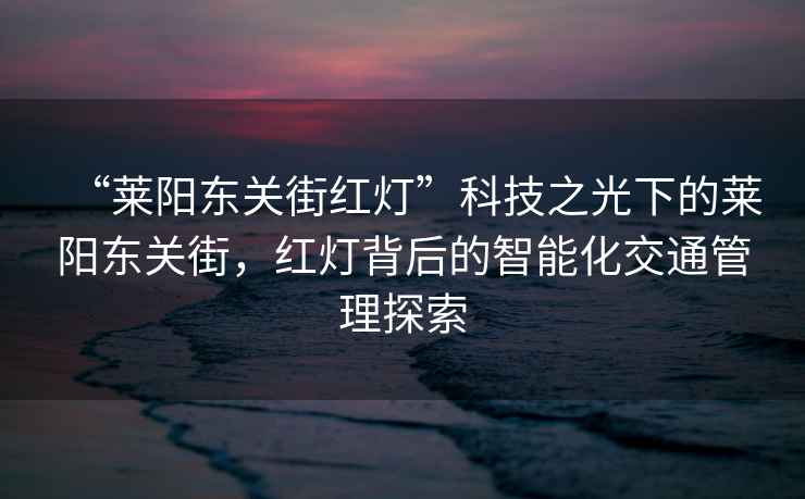 “萊陽東關(guān)街紅燈”科技之光下的萊陽東關(guān)街，紅燈背后的智能化交通管理探索