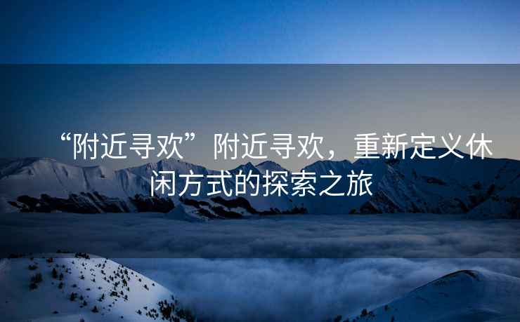 “附近尋歡”附近尋歡，重新定義休閑方式的探索之旅