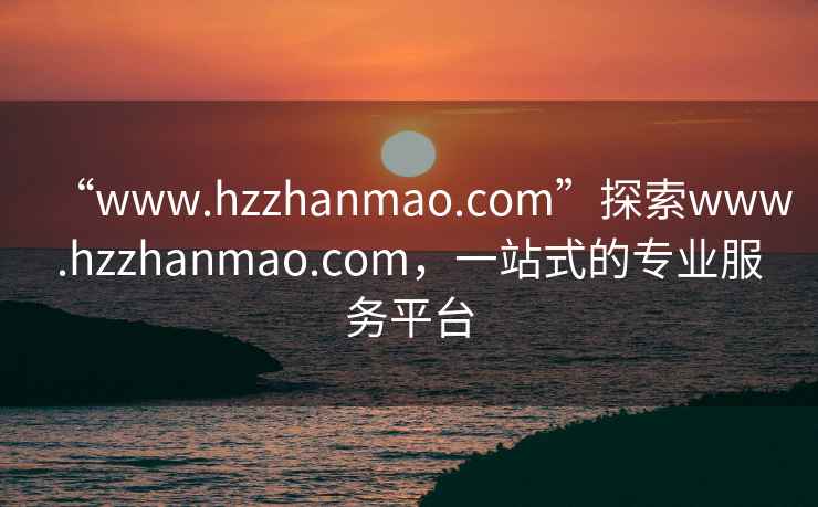 “www.hzzhanmao.com”探索www.hzzhanmao.com，一站式的專業(yè)服務(wù)平臺(tái)