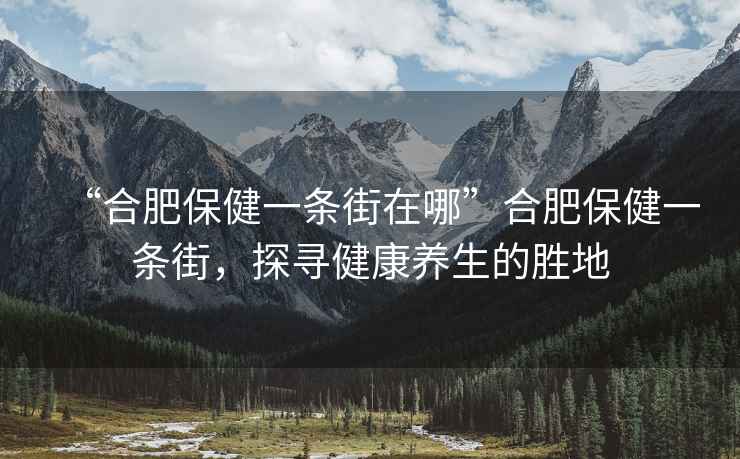“合肥保健一條街在哪”合肥保健一條街，探尋健康養(yǎng)生的勝地