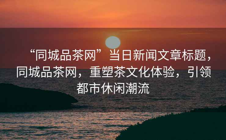 “同城品茶網(wǎng)”當日新聞文章標題，同城品茶網(wǎng)，重塑茶文化體驗，引領都市休閑潮流