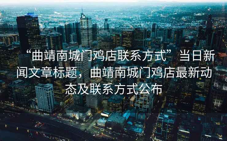 “曲靖南城門(mén)雞店聯(lián)系方式”當(dāng)日新聞文章標(biāo)題，曲靖南城門(mén)雞店最新動(dòng)態(tài)及聯(lián)系方式公布