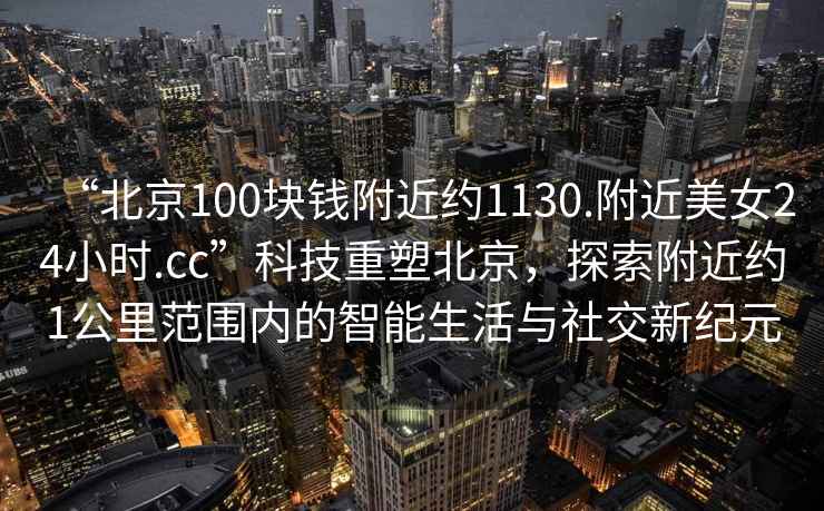 “北京100塊錢附近約1130.附近美女24小時.cc”科技重塑北京，探索附近約1公里范圍內(nèi)的智能生活與社交新紀(jì)元
