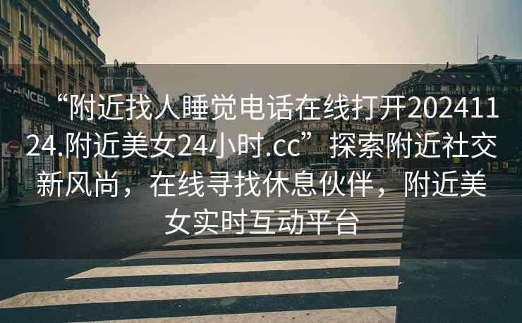 “附近找人睡覺電話在線打開20241124.附近美女24小時.cc”探索附近社交新風(fēng)尚，在線尋找休息伙伴，附近美女實時互動平臺