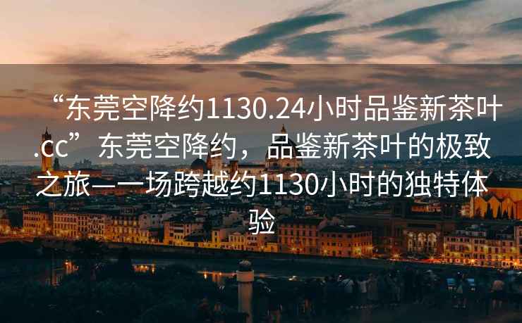 “東莞空降約1130.24小時(shí)品鑒新茶葉.cc”東莞空降約，品鑒新茶葉的極致之旅—一場(chǎng)跨越約1130小時(shí)的獨(dú)特體驗(yàn)