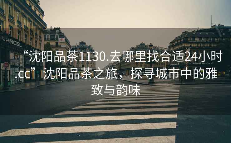 “沈陽品茶1130.去哪里找合適24小時.cc”沈陽品茶之旅，探尋城市中的雅致與韻味