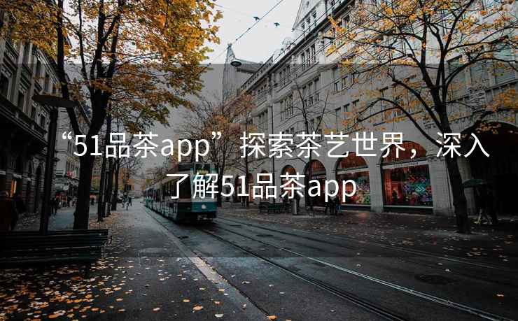 “51品茶app”探索茶藝世界，深入了解51品茶app