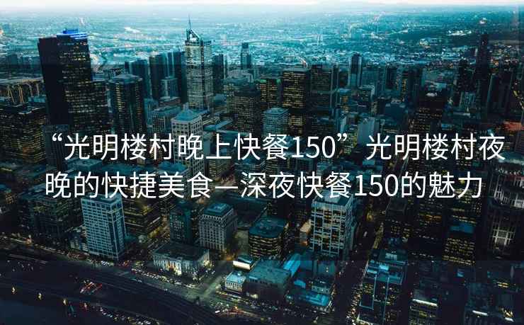 “光明樓村晚上快餐150”光明樓村夜晚的快捷美食—深夜快餐150的魅力
