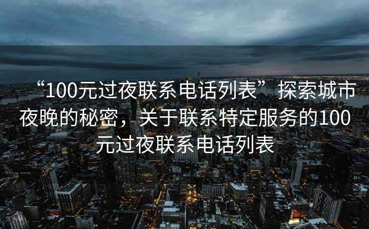 “100元過夜聯(lián)系電話列表”探索城市夜晚的秘密，關(guān)于聯(lián)系特定服務的100元過夜聯(lián)系電話列表